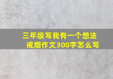 三年级写我有一个想法戒烟作文300字怎么写