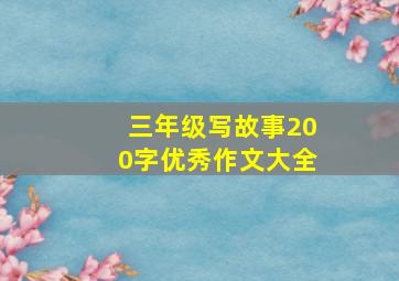 三年级写故事200字优秀作文大全