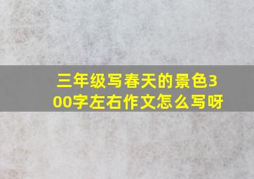 三年级写春天的景色300字左右作文怎么写呀