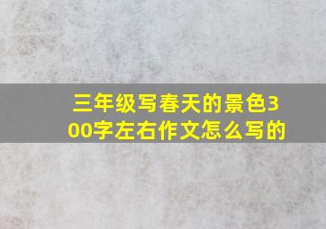 三年级写春天的景色300字左右作文怎么写的