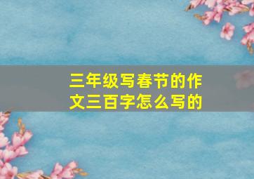 三年级写春节的作文三百字怎么写的