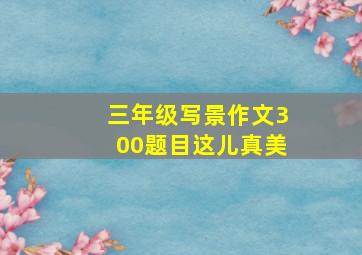 三年级写景作文300题目这儿真美