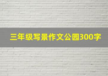 三年级写景作文公园300字