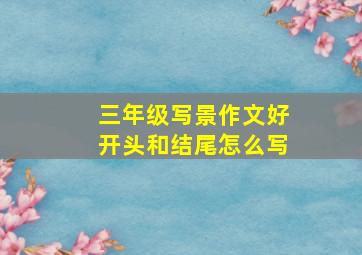 三年级写景作文好开头和结尾怎么写