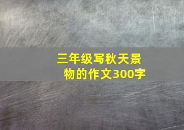 三年级写秋天景物的作文300字