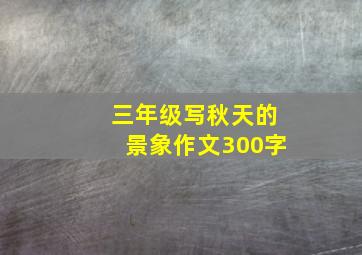 三年级写秋天的景象作文300字