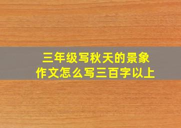 三年级写秋天的景象作文怎么写三百字以上