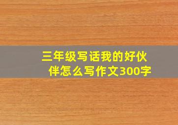 三年级写话我的好伙伴怎么写作文300字