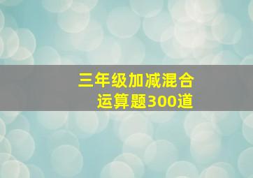 三年级加减混合运算题300道