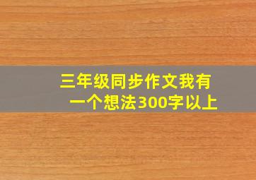 三年级同步作文我有一个想法300字以上