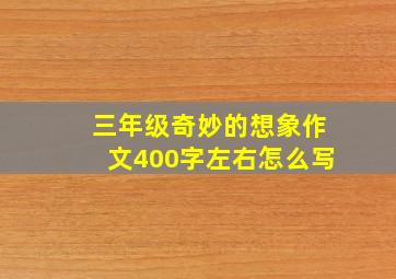 三年级奇妙的想象作文400字左右怎么写