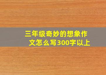 三年级奇妙的想象作文怎么写300字以上