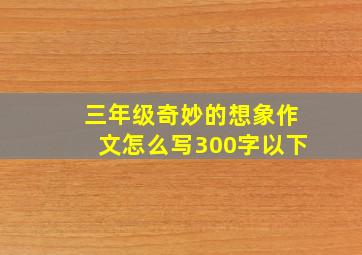 三年级奇妙的想象作文怎么写300字以下