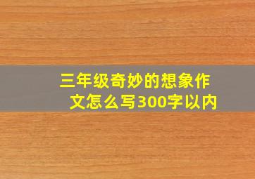 三年级奇妙的想象作文怎么写300字以内