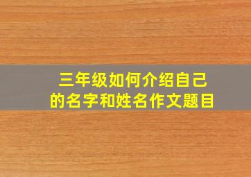 三年级如何介绍自己的名字和姓名作文题目