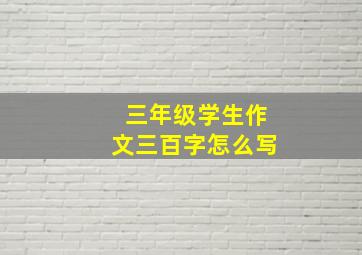 三年级学生作文三百字怎么写