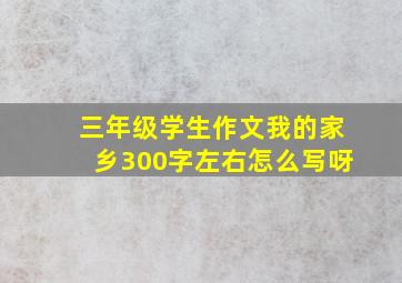 三年级学生作文我的家乡300字左右怎么写呀