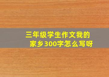 三年级学生作文我的家乡300字怎么写呀