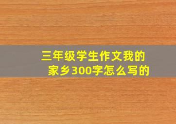 三年级学生作文我的家乡300字怎么写的