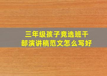 三年级孩子竞选班干部演讲稿范文怎么写好