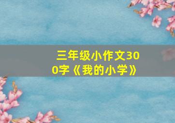 三年级小作文300字《我的小学》