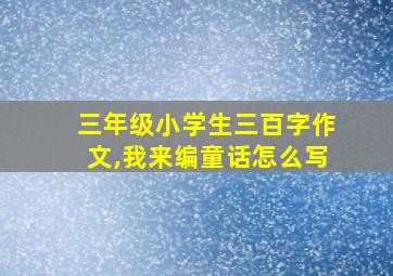 三年级小学生三百字作文,我来编童话怎么写