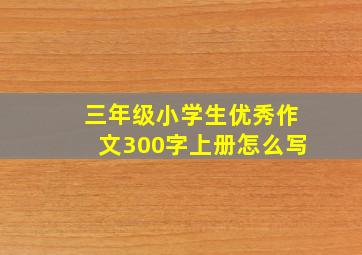 三年级小学生优秀作文300字上册怎么写