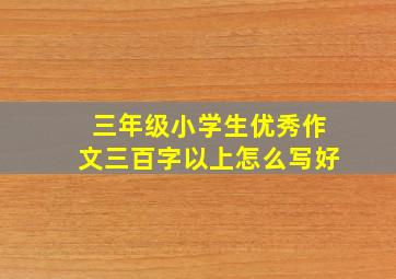 三年级小学生优秀作文三百字以上怎么写好