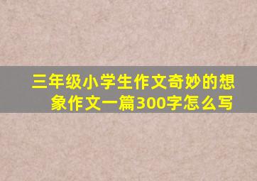 三年级小学生作文奇妙的想象作文一篇300字怎么写