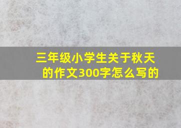 三年级小学生关于秋天的作文300字怎么写的