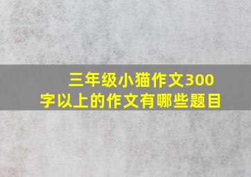 三年级小猫作文300字以上的作文有哪些题目