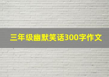 三年级幽默笑话300字作文