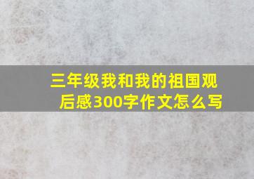 三年级我和我的祖国观后感300字作文怎么写