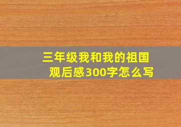 三年级我和我的祖国观后感300字怎么写