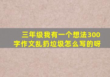 三年级我有一个想法300字作文乱扔垃圾怎么写的呀