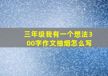 三年级我有一个想法300字作文抽烟怎么写