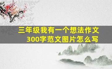 三年级我有一个想法作文300字范文图片怎么写