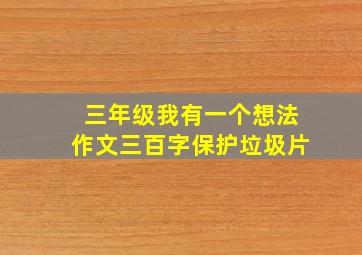 三年级我有一个想法作文三百字保护垃圾片