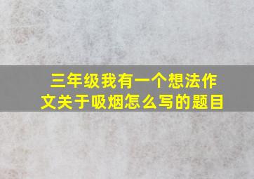 三年级我有一个想法作文关于吸烟怎么写的题目