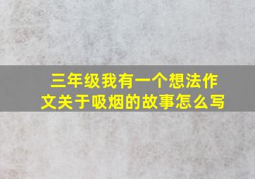 三年级我有一个想法作文关于吸烟的故事怎么写