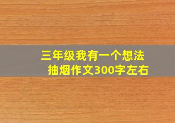 三年级我有一个想法抽烟作文300字左右