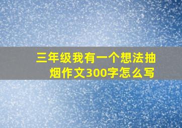 三年级我有一个想法抽烟作文300字怎么写