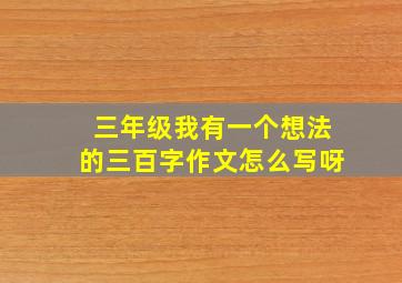 三年级我有一个想法的三百字作文怎么写呀