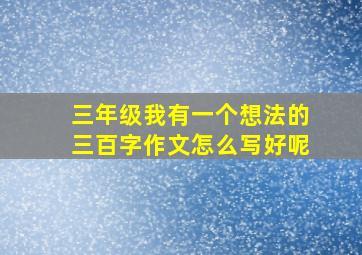 三年级我有一个想法的三百字作文怎么写好呢