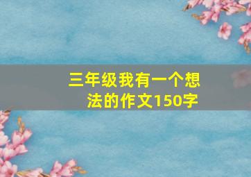 三年级我有一个想法的作文150字