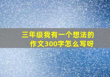 三年级我有一个想法的作文300字怎么写呀