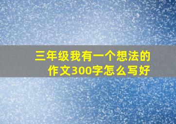 三年级我有一个想法的作文300字怎么写好