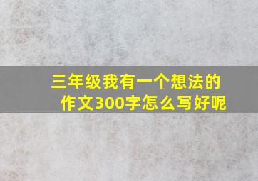 三年级我有一个想法的作文300字怎么写好呢