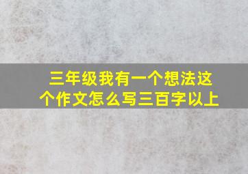 三年级我有一个想法这个作文怎么写三百字以上