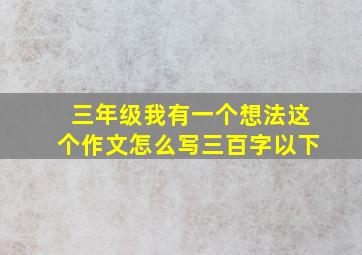 三年级我有一个想法这个作文怎么写三百字以下